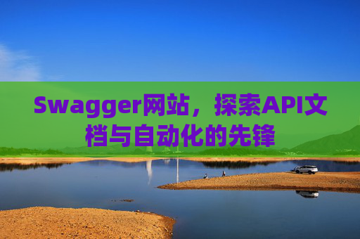 Swagger网站，探索API文档与自动化的先锋